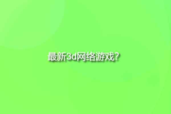 最新3d網(wǎng)絡(luò)游戲，大型3d網(wǎng)絡(luò)游戲有哪些？