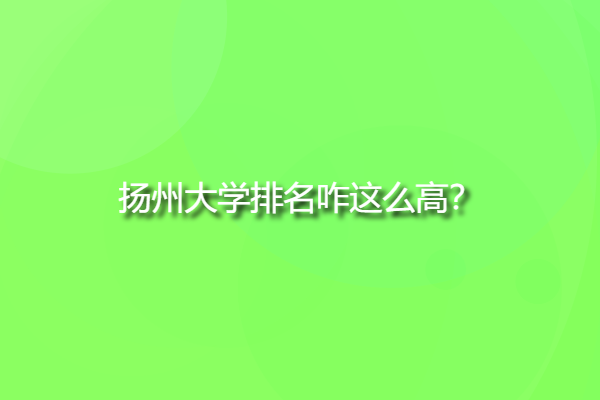 揚(yáng)州大學(xué)排名咋這么高，揚(yáng)州大學(xué)排名全國(guó)第幾位？