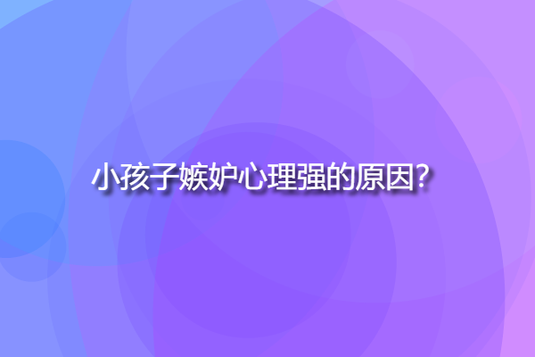 小孩子嫉妒心理強(qiáng)的原因，孩子嫉妒心強(qiáng)有這些表現(xiàn)？