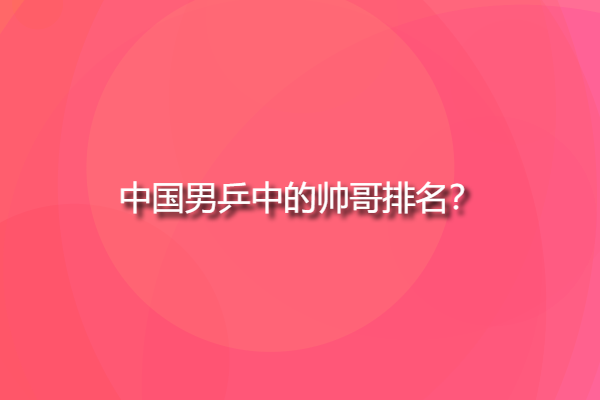 中國(guó)男乒中的帥哥排名，國(guó)乒四大美男？