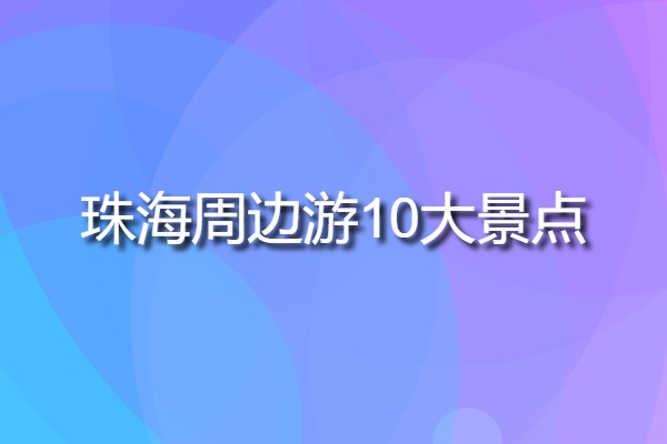 珠海周邊游10大景點(diǎn)(珠海市旅游景點(diǎn)有哪些?)