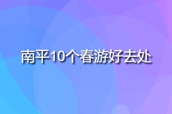 南平10個春游好去處(南平十大旅游必去景點(diǎn))