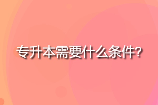 報(bào)考專升本需要什么(專升本需要什么條件?)