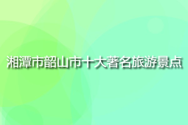 湘潭市韶山市十大著名旅游景點(diǎn)(韶山市必去的旅游景點(diǎn)有哪些?)