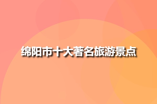 綿陽市十大著名旅游景點(diǎn)(四川綿陽景區(qū)排行榜)