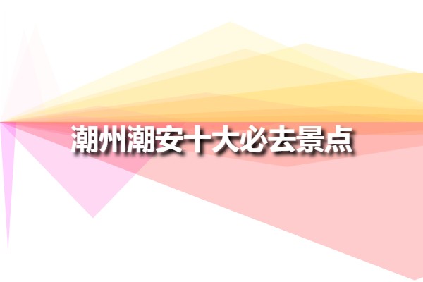 潮州潮安十大必去景點(diǎn)(廣東潮安旅游十大景點(diǎn))
