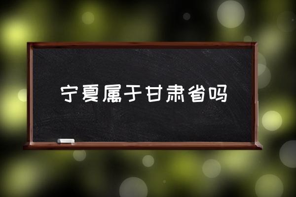 寧夏屬于甘肅省嗎 銀川市歸哪個省管？