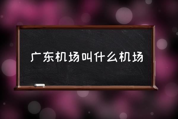 廣東機(jī)場叫什么機(jī)場 廣州有幾個機(jī)場分別在哪里？