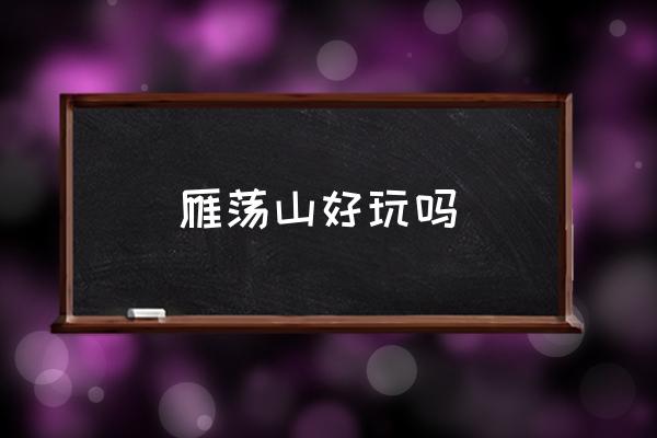 雁蕩山好玩嗎 雁蕩山屬于什么山脈？