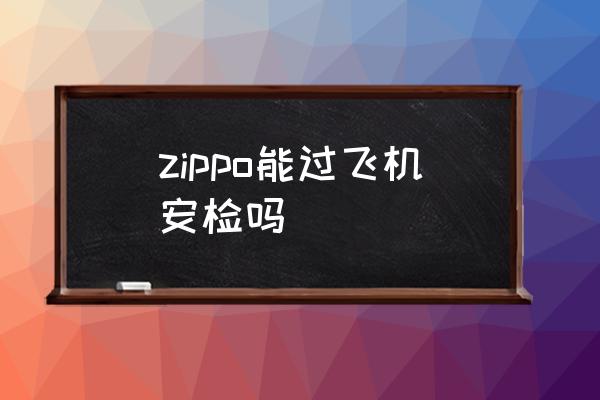 zippo能過(guò)飛機(jī)安檢嗎 Zippo能帶上飛機(jī)嗎