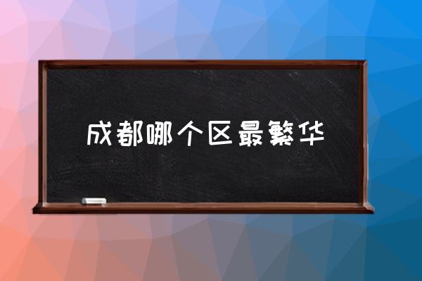 成都哪個(gè)區(qū)最繁華 成都有哪幾個(gè)區(qū)？