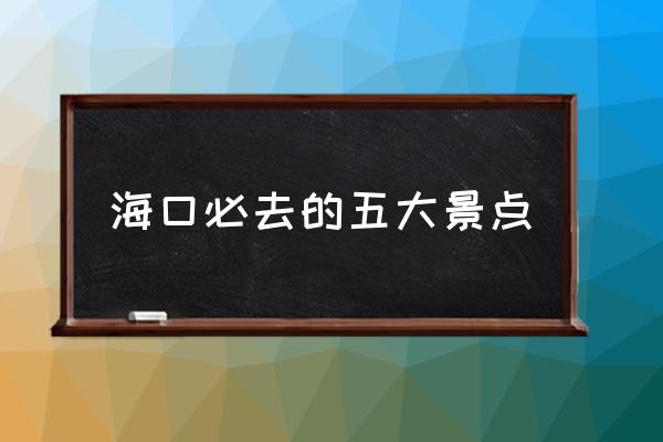 ?？诒厝サ奈宕缶包c(diǎn) 海口有哪些值得一去的景點(diǎn)？