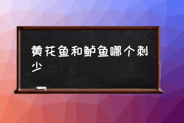黃花魚和鱸魚哪個(gè)刺少 青黃魚刺多嗎？