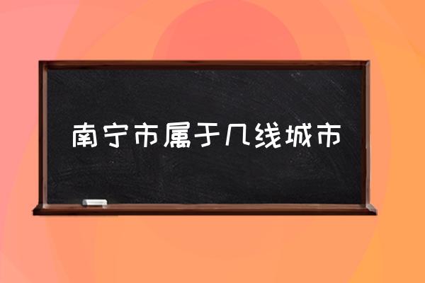 南寧市屬于幾線城市 南寧市屬于哪個(gè)省份？