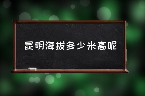 昆明海拔多少米高呢 云南各地海拔？