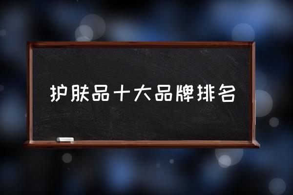 護(hù)膚品十大品牌排名 有沒有好的化妝品品牌推薦？