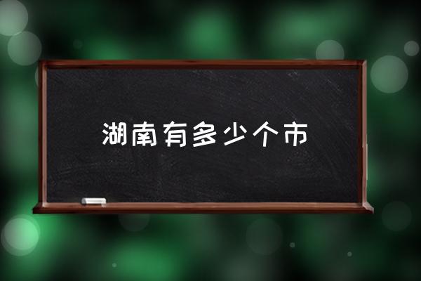 湖南有多少個(gè)市 湖南省市所有地名？