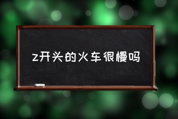 z開頭的火車很慢嗎 火車Z開頭是什么意思？