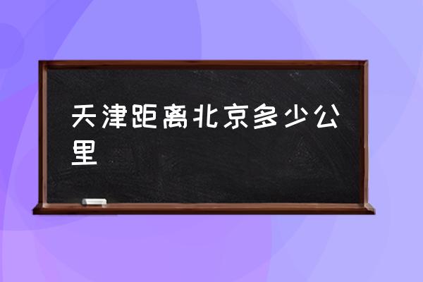 天津距離北京多少公里 北京到天津多少公里？