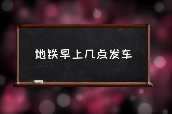地鐵早上幾點發(fā)車 地鐵幾點鐘開始運營？