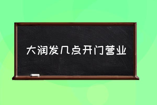 大潤發(fā)幾點開門營業(yè) 大潤發(fā)什么時候關(guān)門？