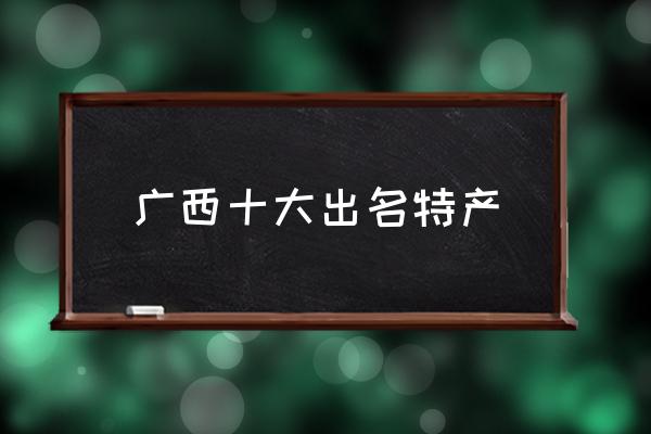 廣西十大出名特產(chǎn) 廣西土特產(chǎn)有哪些？