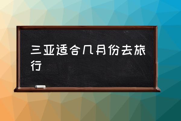 三亞適合幾月份去旅行 三亞除了冬天什么月份適合去玩？