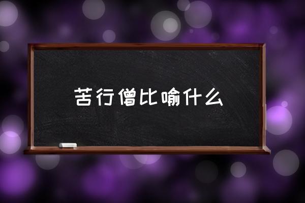 苦行僧比喻什么 苦行僧的含義是什么？