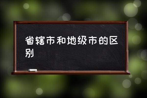 省轄市和地級(jí)市的區(qū)別 中國(guó)一共多少個(gè)地級(jí)市？