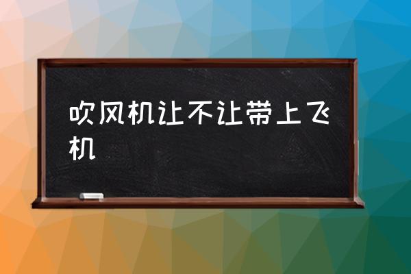 吹風機讓不讓帶上飛機 坐飛機可以帶電吹管嗎？