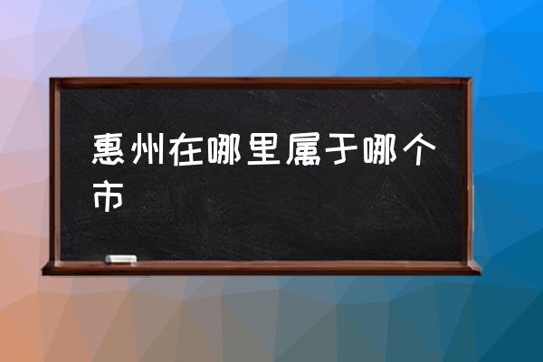 惠州在哪里屬于哪個市 惠州市為什么叫惠州？