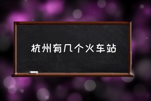 杭州有幾個(gè)火車(chē)站 杭州站是火車(chē)東站還是城站？