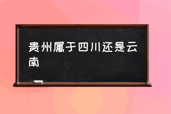 貴州屬于四川還是云南 貴州省怎么樣？