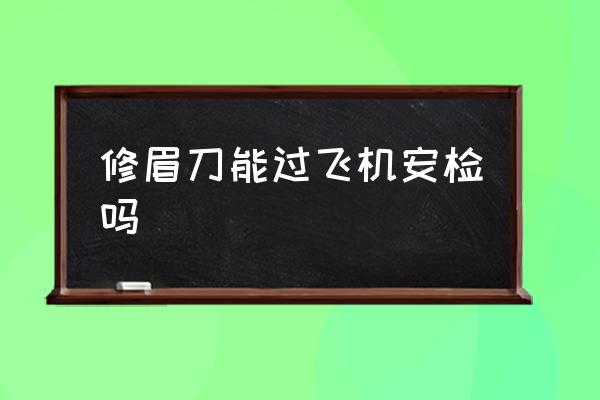 修眉刀能過飛機安檢嗎 修眉刀可以過安檢嗎？
