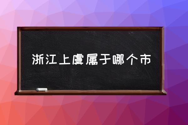 浙江上虞屬于哪個(gè)市 上虞屬于哪里？