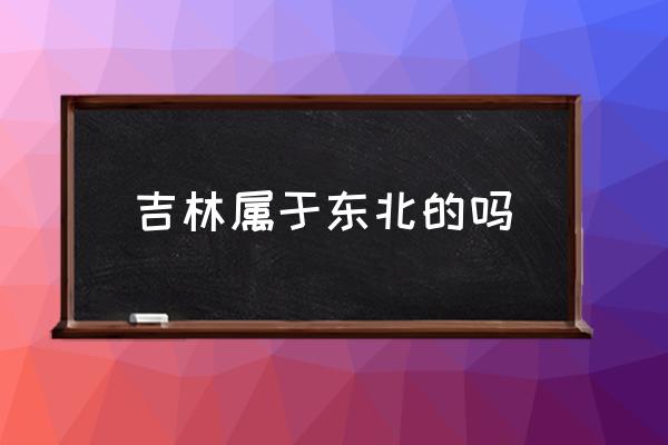 吉林屬于東北的嗎 吉林屬于哪個(gè)方向？