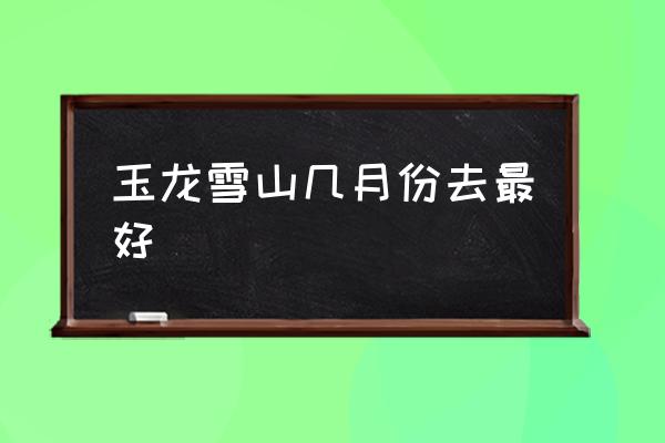 玉龍雪山幾月份去最好 玉龍雪山是什么高原？