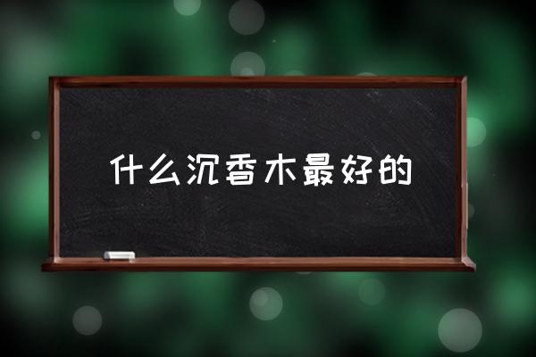 什么沉香木最好的 哪個(gè)沉香產(chǎn)地好？