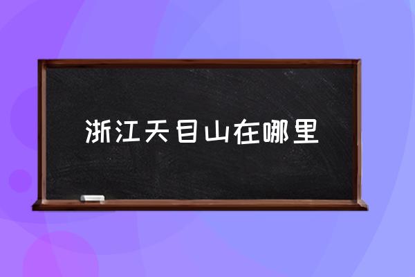 浙江天目山在哪里 天目山來(lái)歷？