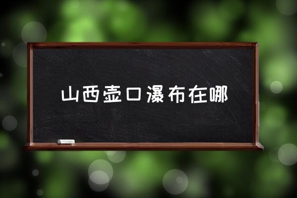 山西壺口瀑布在哪 壺口瀑布源頭？