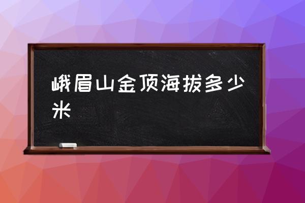 峨眉山金頂海拔多少米 峨眉山山腳高度？