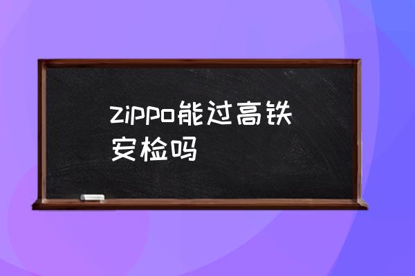 zippo能過(guò)高鐵安檢嗎 坐高鐵能帶打火機(jī)嗎？
