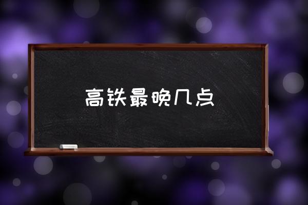 高鐵最晚幾點(diǎn) 高鐵晚上幾點(diǎn)停運(yùn)？