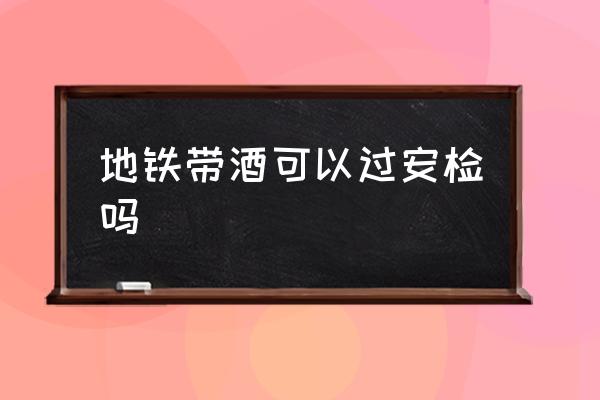 地鐵帶酒可以過(guò)安檢嗎 乘地鐵能帶兩瓶酒嗎？