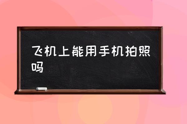 飛機(jī)上能用手機(jī)拍照嗎 坐飛機(jī)可以玩手機(jī)嗎？