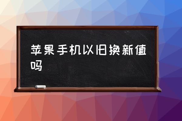 蘋果手機以舊換新值嗎 蘋果舊機換新機怎么操作？