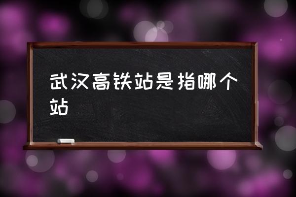 武漢高鐵站是指哪個站 武漢東站和武漢站的區(qū)別？