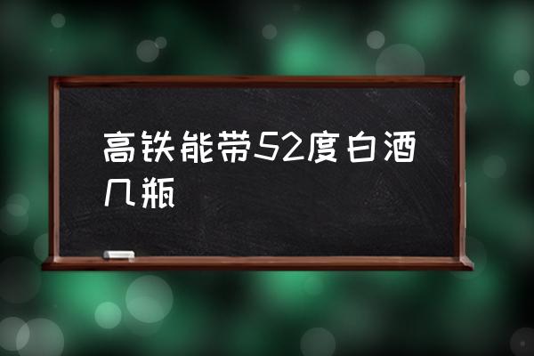 高鐵能帶52度白酒幾瓶 坐高鐵能喝酒嗎？