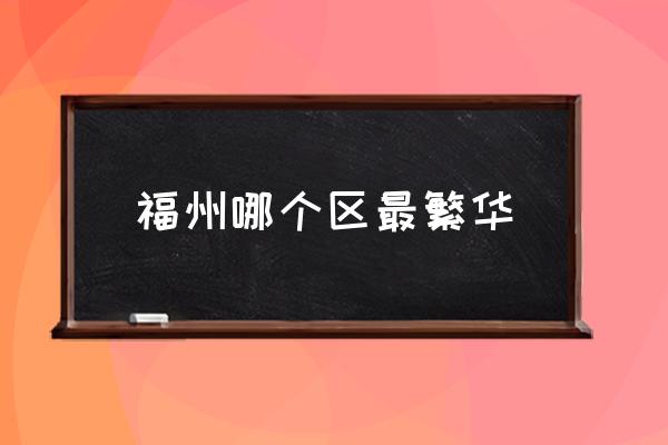 福州哪個區(qū)最繁華 福州市有那幾個區(qū)??？