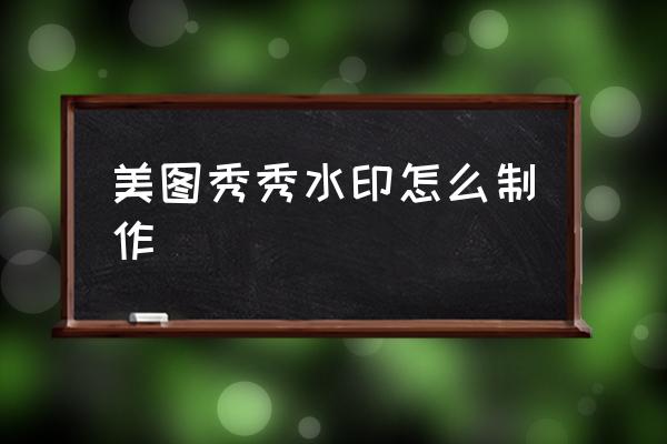 美圖秀秀水印怎么制作 怎么制作自己的水??？